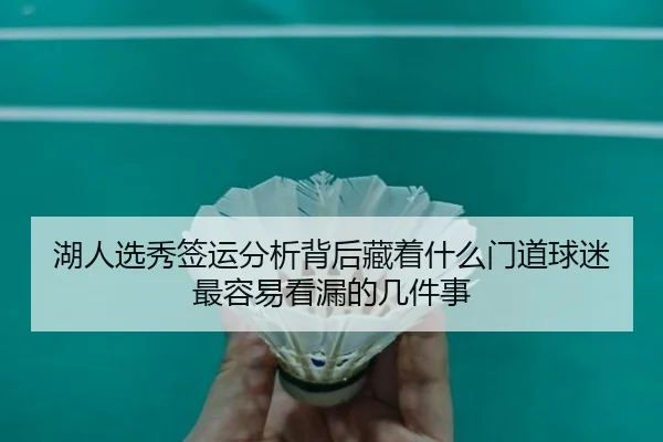 湖人选秀签运分析背后藏着什么门道球迷最容易看漏的几件事
